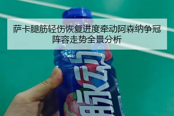 萨卡腿筋轻伤恢复进度牵动阿森纳争冠阵容走势全景分析