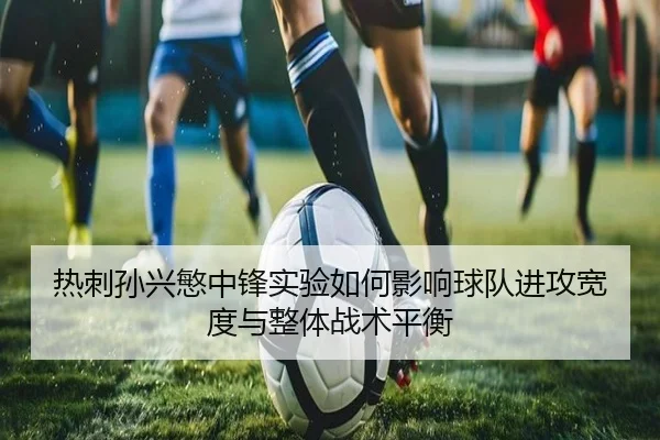 热刺孙兴慜中锋实验如何影响球队进攻宽度与整体战术平衡