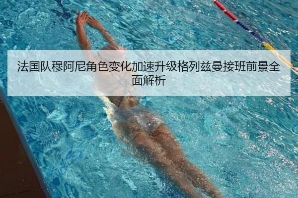 法国队穆阿尼角色变化加速升级格列兹曼接班前景全面解析