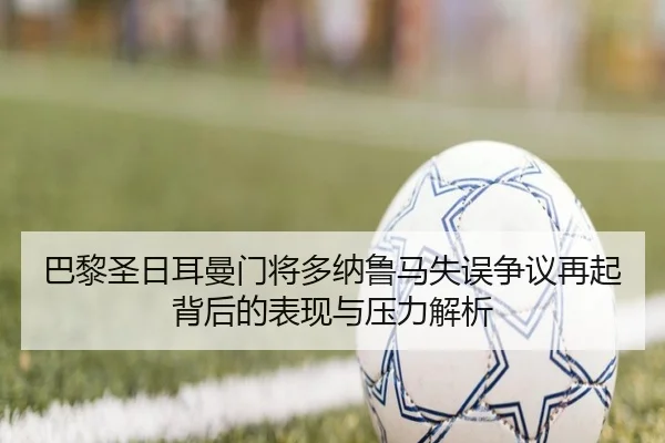 巴黎圣日耳曼门将多纳鲁马失误争议再起背后的表现与压力解析