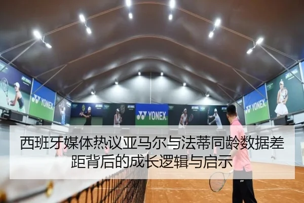 西班牙媒体热议亚马尔与法蒂同龄数据差距背后的成长逻辑与启示